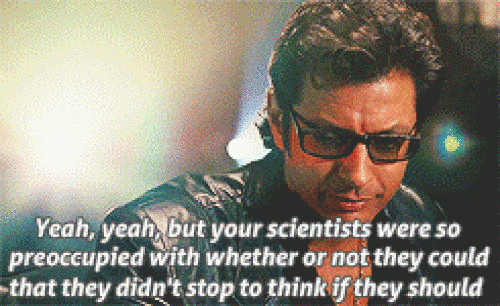 Ian Malcolm saying &ldquo;yeah, yeah, but your scientists were so preoccupied with whether or not they could that they didn&rsquo;t stop to think if they should&rdquo;
